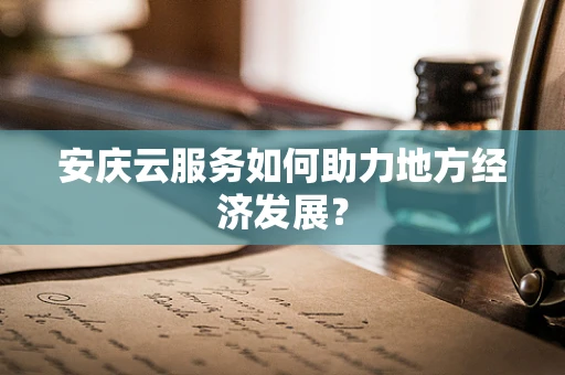 安庆云服务如何助力地方经济发展？