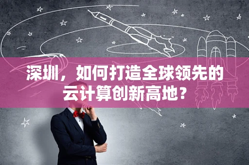 深圳，如何打造全球领先的云计算创新高地？