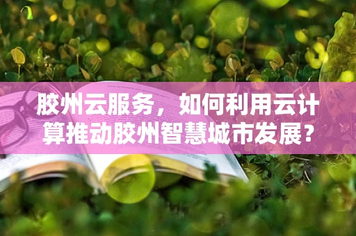 胶州云服务，如何利用云计算推动胶州智慧城市发展？