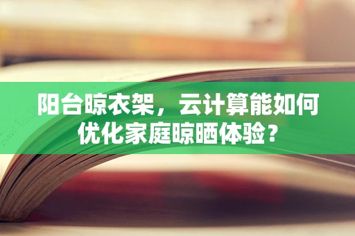 阳台晾衣架，云计算能如何优化家庭晾晒体验？