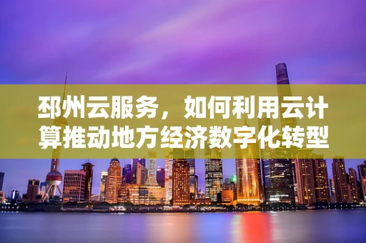 邳州云服务，如何利用云计算推动地方经济数字化转型？