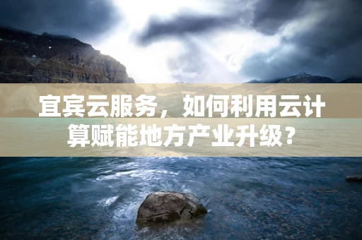 宜宾云服务，如何利用云计算赋能地方产业升级？