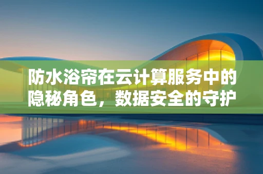 防水浴帘在云计算服务中的隐秘角色，数据安全的守护者？