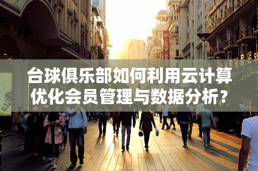 台球俱乐部如何利用云计算优化会员管理与数据分析？