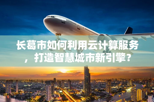 长葛市如何利用云计算服务，打造智慧城市新引擎？