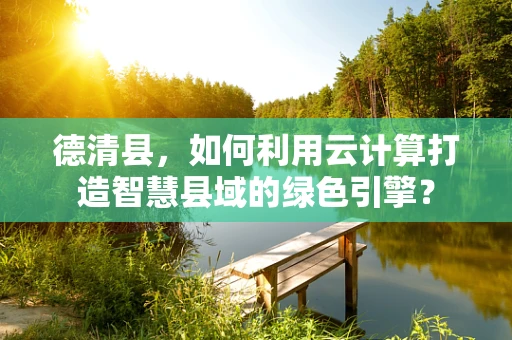 德清县，如何利用云计算打造智慧县域的绿色引擎？