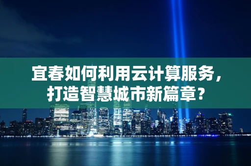 宜春如何利用云计算服务，打造智慧城市新篇章？