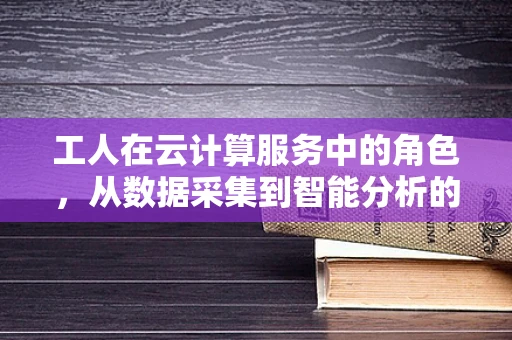 工人在云计算服务中的角色，从数据采集到智能分析的桥梁