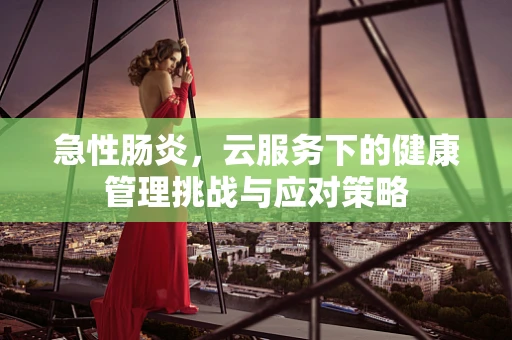 急性肠炎，云服务下的健康管理挑战与应对策略