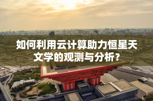如何利用云计算助力恒星天文学的观测与分析？