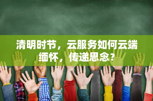 清明时节，云服务如何云端缅怀，传递思念？