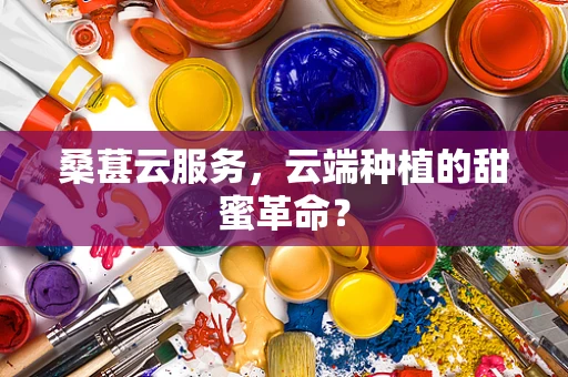 桑葚云服务，云端种植的甜蜜革命？