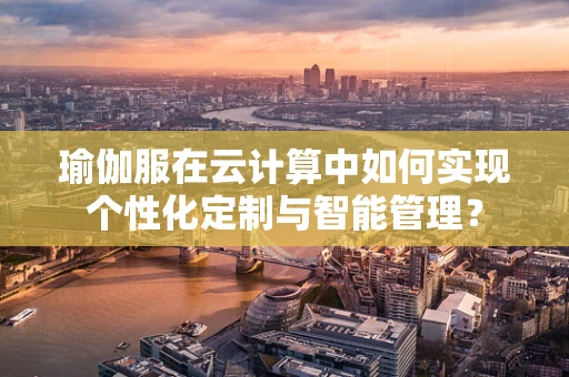 瑜伽服在云计算中如何实现个性化定制与智能管理？