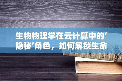 生物物理学在云计算中的‘隐秘’角色，如何解锁生命数据的新维度？