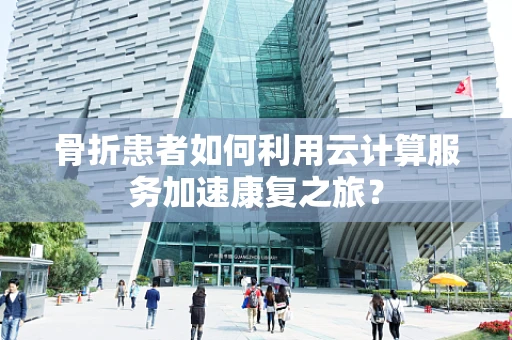骨折患者如何利用云计算服务加速康复之旅？