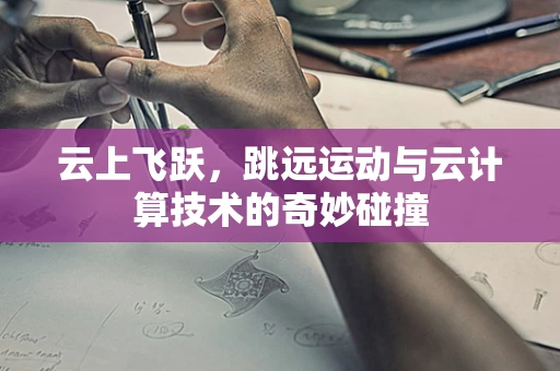 云上飞跃，跳远运动与云计算技术的奇妙碰撞