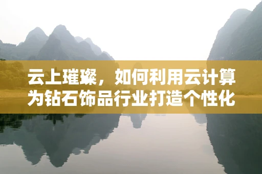 云上璀璨，如何利用云计算为钻石饰品行业打造个性化定制服务？