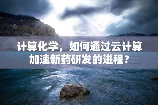 计算化学，如何通过云计算加速新药研发的进程？