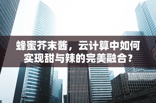 蜂蜜芥末酱，云计算中如何实现甜与辣的完美融合？