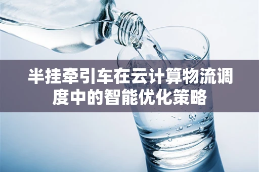 半挂牵引车在云计算物流调度中的智能优化策略