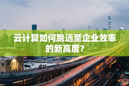 云计算如何跳远至企业效率的新高度？