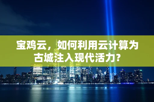 宝鸡云，如何利用云计算为古城注入现代活力？