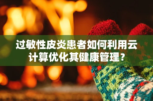 过敏性皮炎患者如何利用云计算优化其健康管理？