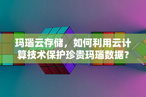 玛瑙云存储，如何利用云计算技术保护珍贵玛瑙数据？