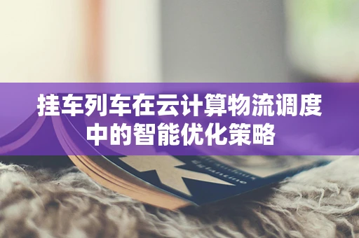 挂车列车在云计算物流调度中的智能优化策略