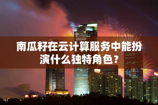南瓜籽在云计算服务中能扮演什么独特角色？