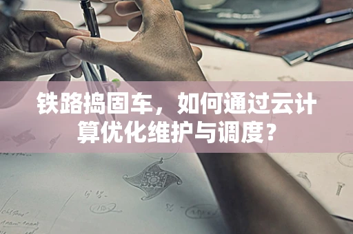 铁路捣固车，如何通过云计算优化维护与调度？