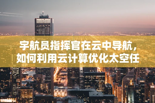 宇航员指挥官在云中导航，如何利用云计算优化太空任务管理？
