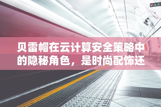 贝雷帽在云计算安全策略中的隐秘角色，是时尚配饰还是安全卫士？