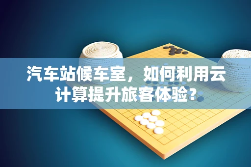 汽车站候车室，如何利用云计算提升旅客体验？