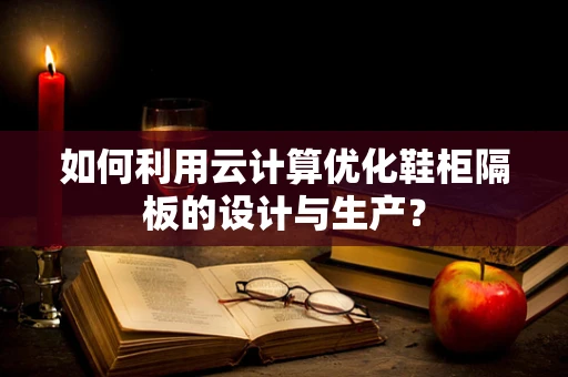 如何利用云计算优化鞋柜隔板的设计与生产？