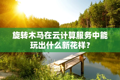 旋转木马在云计算服务中能玩出什么新花样？
