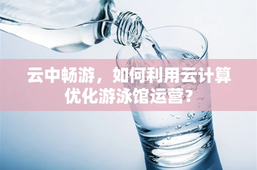 云中畅游，如何利用云计算优化游泳馆运营？