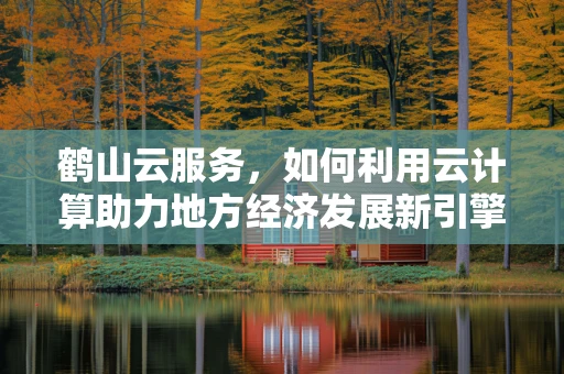 鹤山云服务，如何利用云计算助力地方经济发展新引擎？