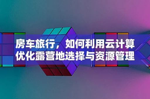 房车旅行，如何利用云计算优化露营地选择与资源管理？