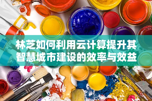 林芝如何利用云计算提升其智慧城市建设的效率与效益？