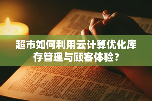 超市如何利用云计算优化库存管理与顾客体验？