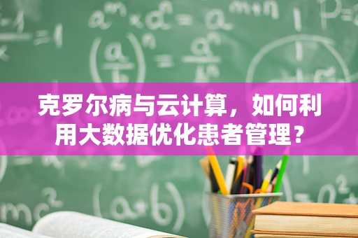 克罗尔病与云计算，如何利用大数据优化患者管理？