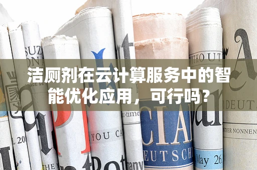 洁厕剂在云计算服务中的智能优化应用，可行吗？