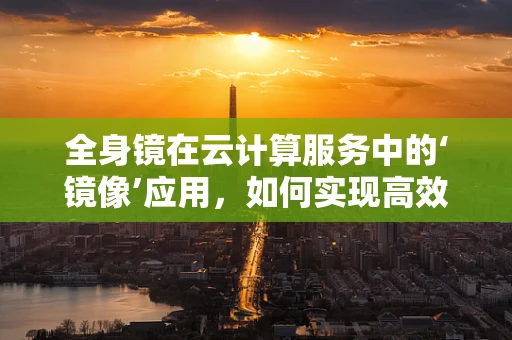 全身镜在云计算服务中的‘镜像’应用，如何实现高效、可扩展的自我审视？