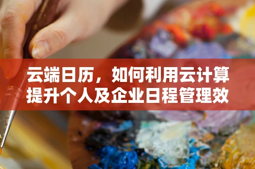 云端日历，如何利用云计算提升个人及企业日程管理效率？