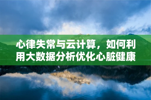 心律失常与云计算，如何利用大数据分析优化心脏健康监测？