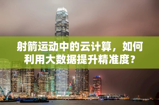 射箭运动中的云计算，如何利用大数据提升精准度？