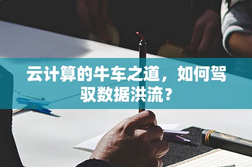 云计算的牛车之道，如何驾驭数据洪流？