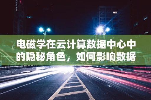 电磁学在云计算数据中心中的隐秘角色，如何影响数据传输与安全？