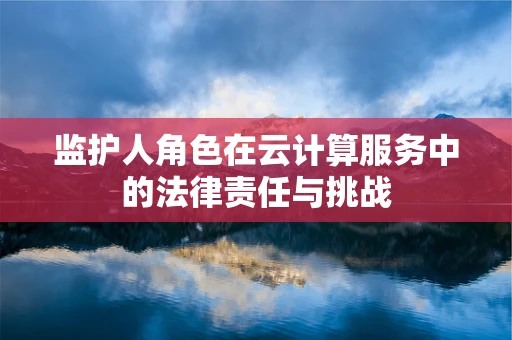 监护人角色在云计算服务中的法律责任与挑战